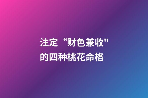 注定“财色兼收"的四种桃花命格